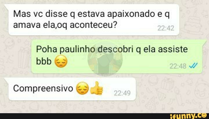 Mas vc disse q estava apaixonado e q amava ela aconteceu? maz
Poha paulinho descobri q ela assiste
Compreensivo