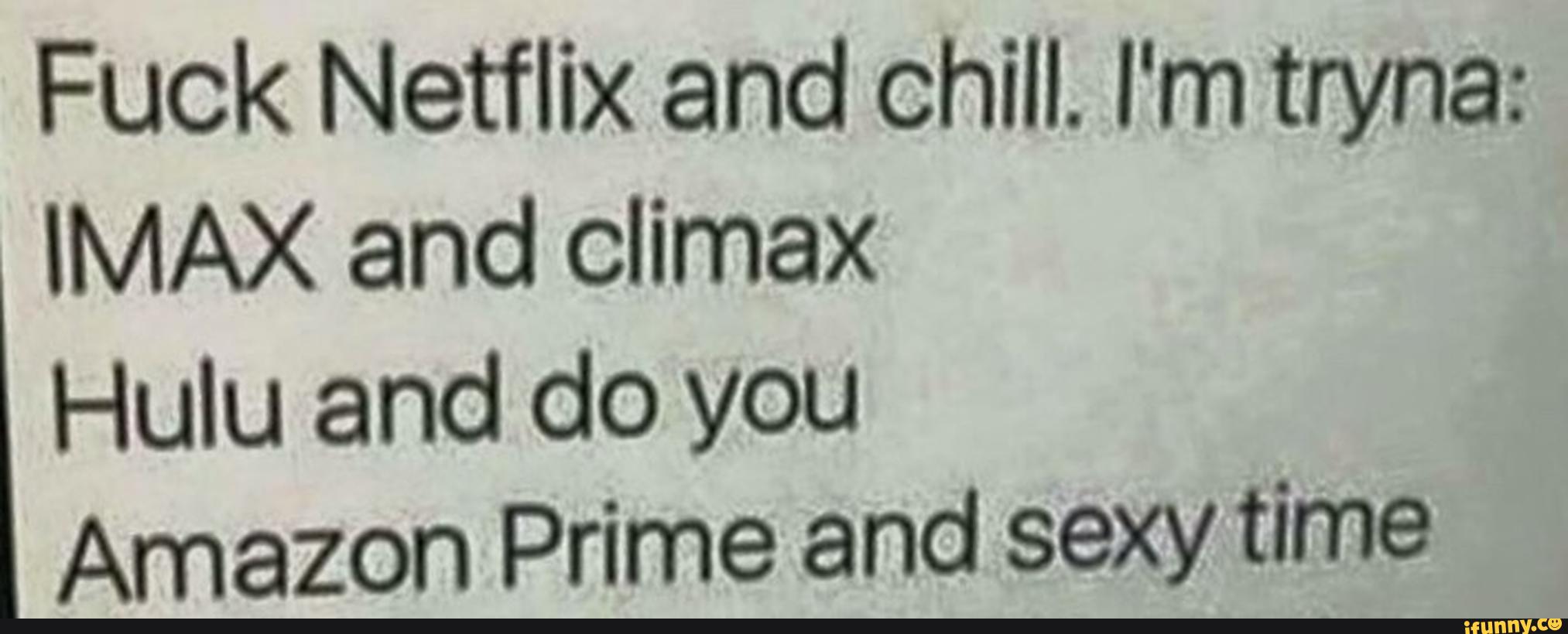 Fuck Netflix And Chill I M Tryna Imax And Climax Hulu And Do You Amazon Prime And Sexy Time Ifunny