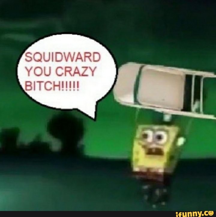 SQUIDWARD YOU CRAZY - iFunny