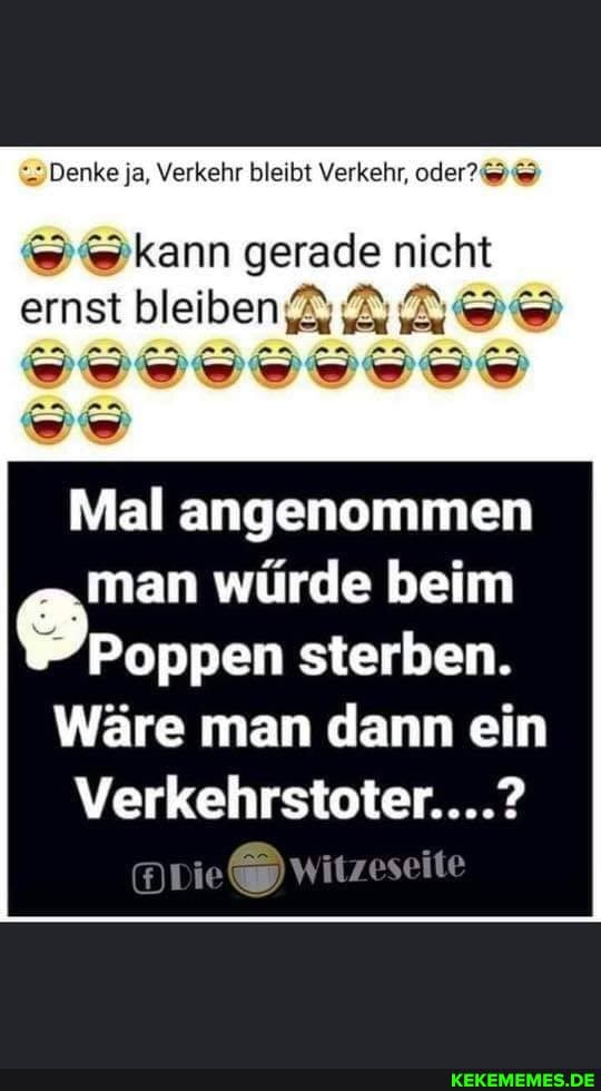 Denke ja, Verkehr bleibt Verkehr, oder?
ernst bleiben
wkann gerade nicht
Mal angenommen
man würde beim boppen sterben.
Wäre man dann ein
Verkehrstoter....?
witzeseite