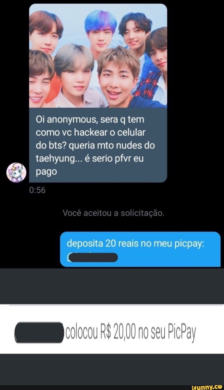 Oi anonymous, sera q tem
como vc hackear o celular
do bts? queria mto nudes do
taehyung... é serio pfvr eu