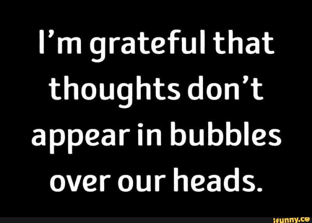 I M Grateful That Thoughts Don T Appear In Bubbles Over Our Heads Ifunny