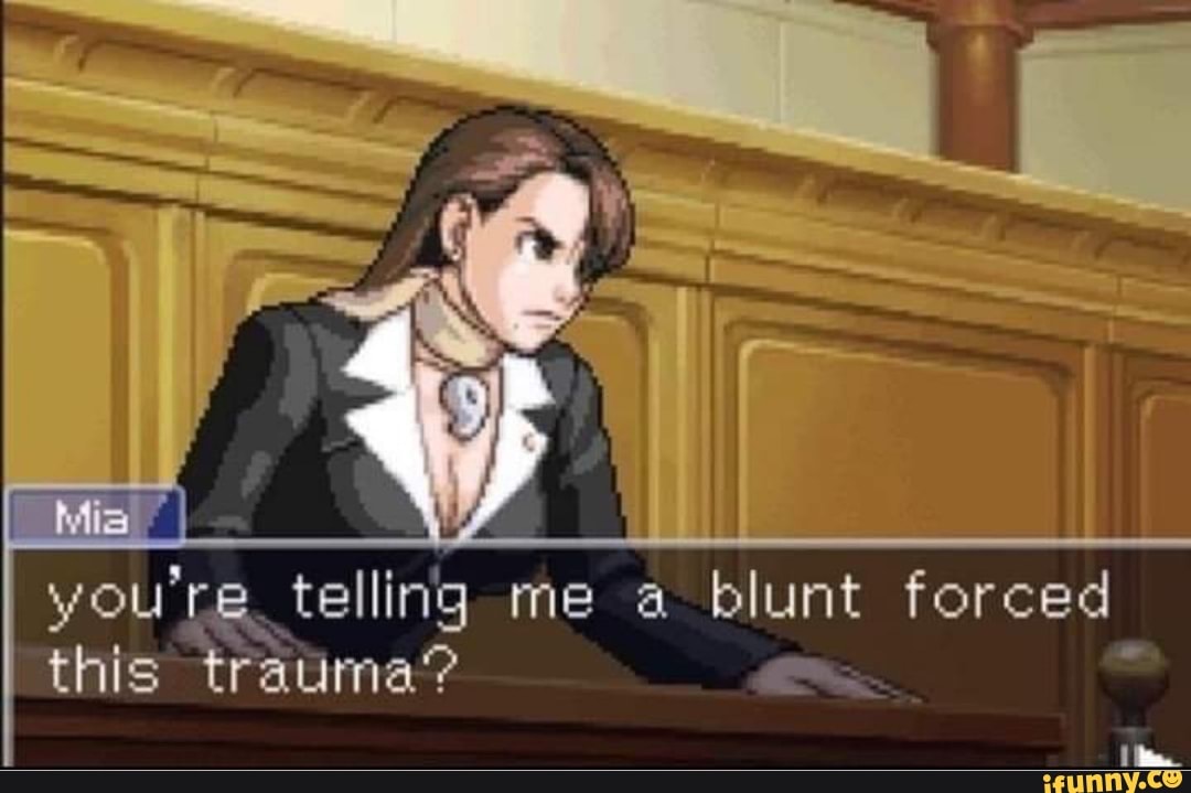 you' telling me a blunt forced this trauma?