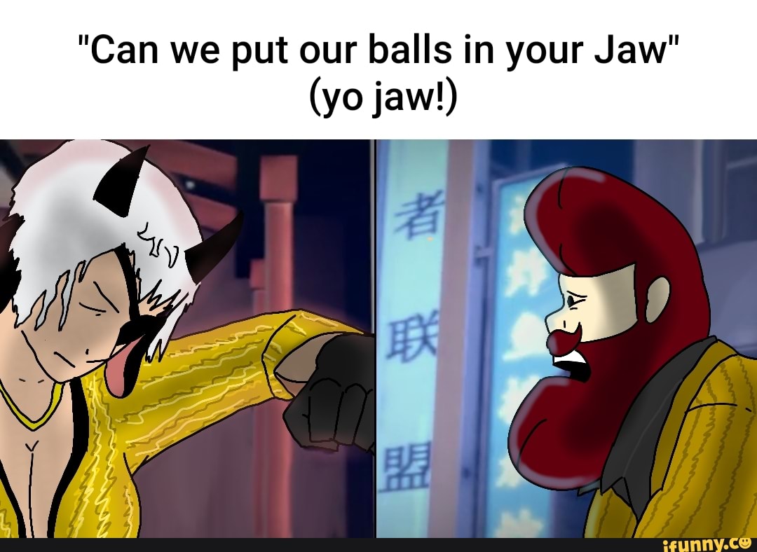 "Can we put our balls in your Jaw" (yo jaw!) iFunny