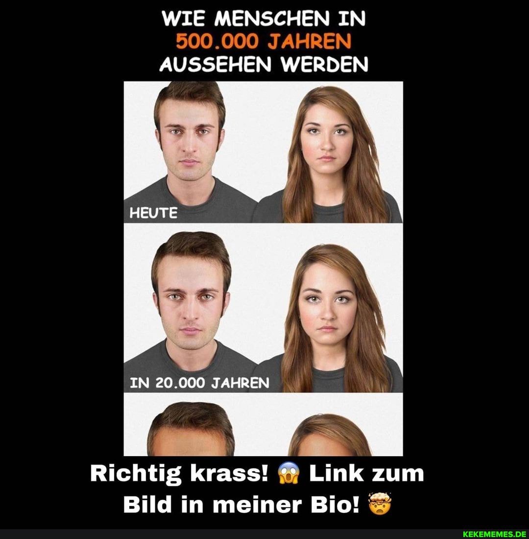 WIE MENSCHEN IN
500.000 JAHREN)
AUSSEHEN WERDEN
IN 20.000 JAHREN
Richtig krass! Link zum
Bild in meiner Bio!