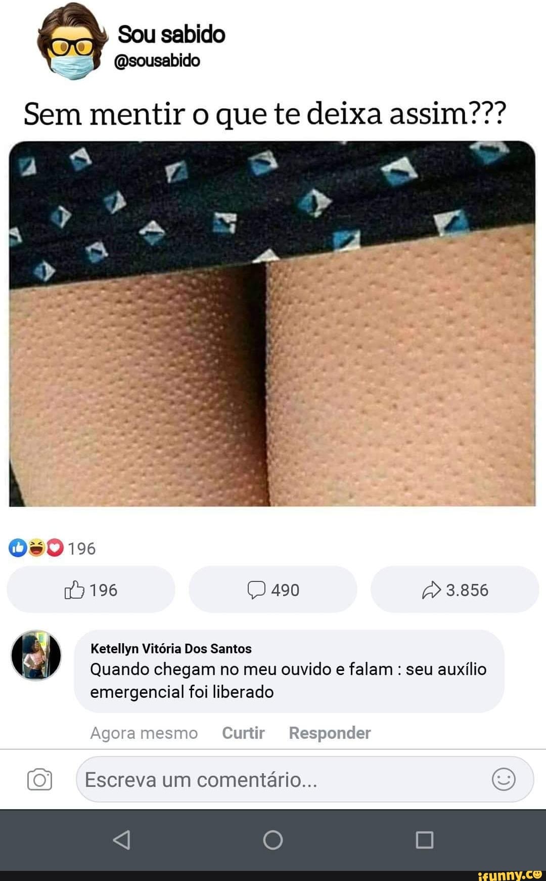 Sem mentir o que te deixa assim???
Ketellyn Vitoria Dos Santos
Quando chegam no meu ouvido e falam seu auxilio
emergencial foi liberado