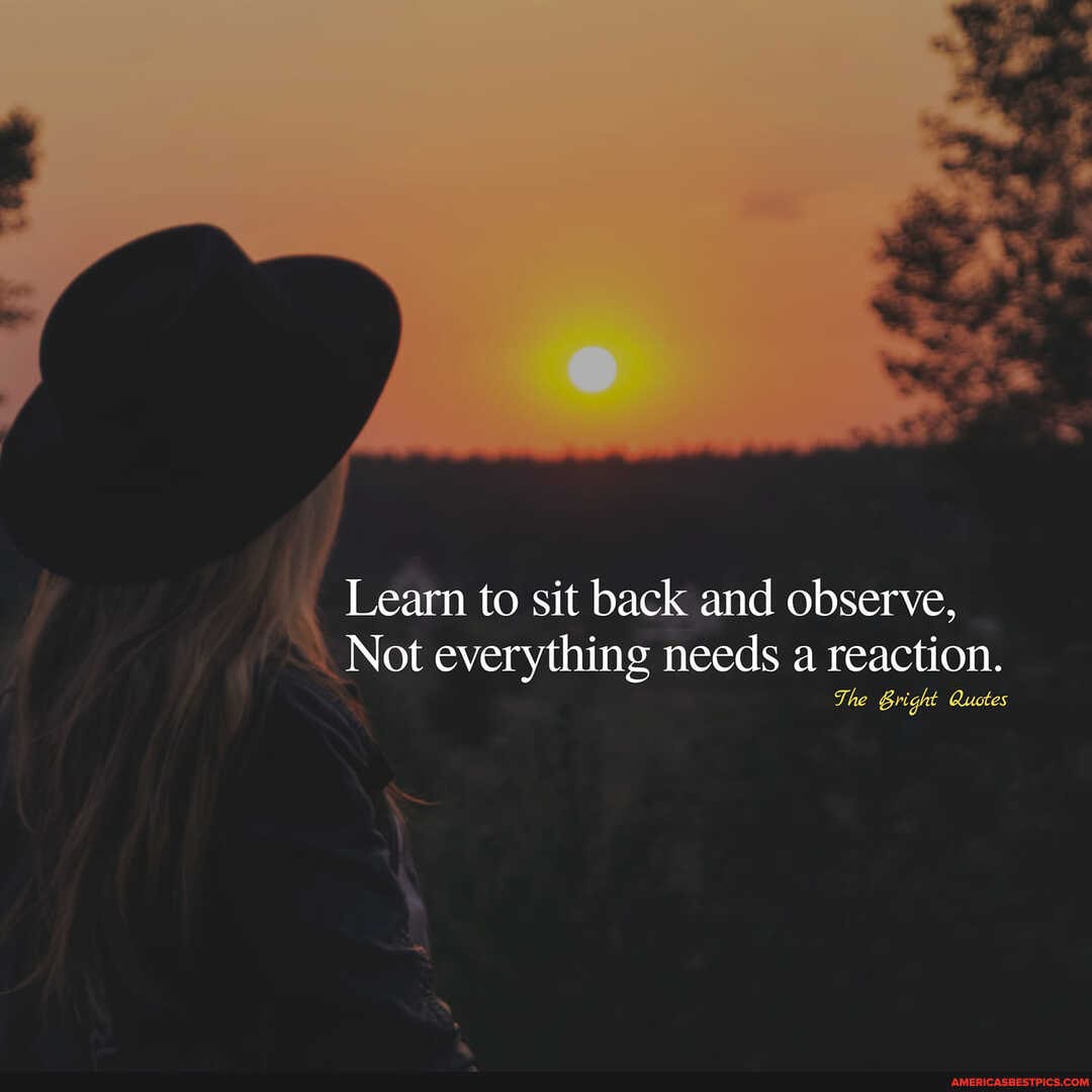 Learn to sit back and observe,
Not everything needs a reaction.
The Bright Quotes