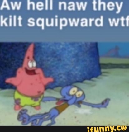 Aw hell naw they kilt squipward wt - iFunny