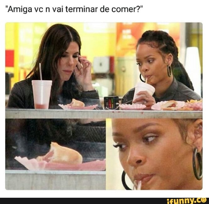 "Amiga vc n vai terminar de comer?"