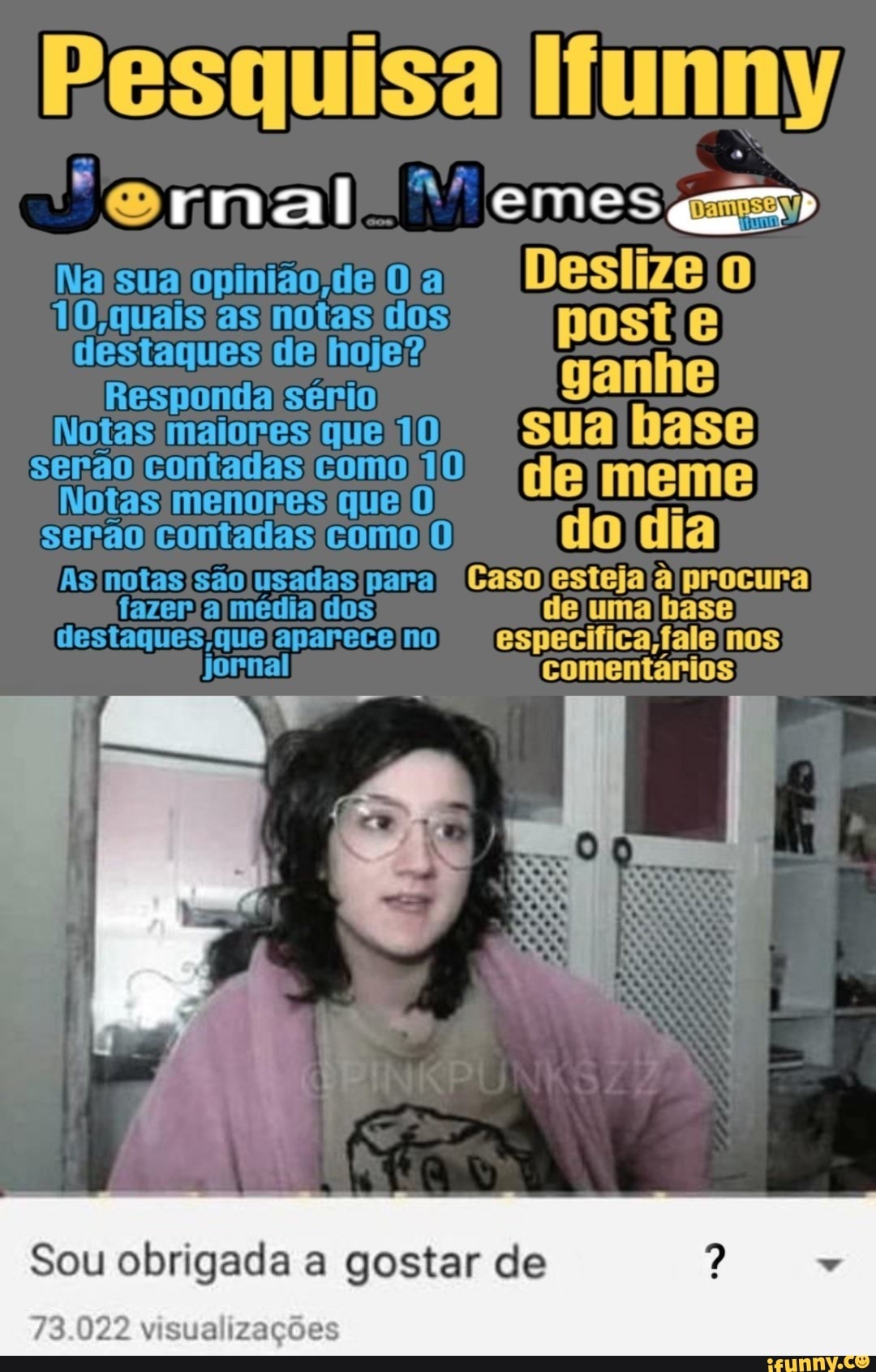 Pesquisa Hunny
Nalsua opinião /del0/a
Deslize 0
10 quaisias notasídos pose
Notas)maiores/que) 10 sua base
serao contadas comotO
Notas menores que'0
serao doldia
destaques que aparece no especifica}faleInos
jornal comentários
A
Sou obrigada a gostar de
73.022 visualizações
