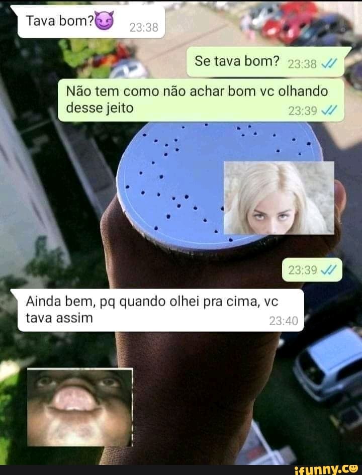 Tava
Se tava bom?
Não tem como não achar bom vc olhando desse
Ainda bem, pq quando olhei pra cima, vc tava assim