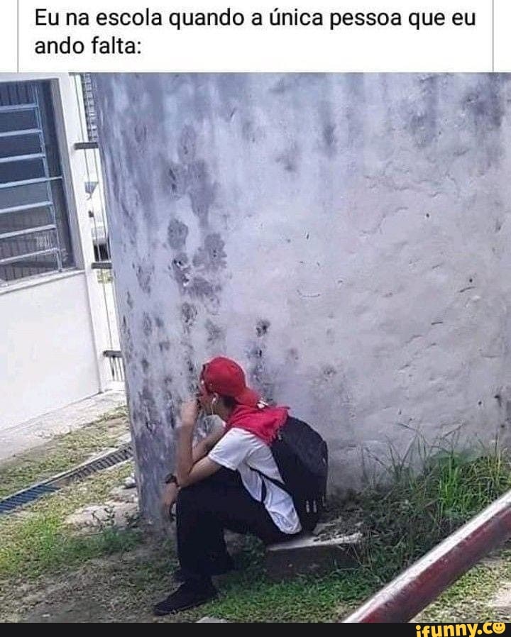 Eu na escola quando a única pessoa que eu
ando falta: