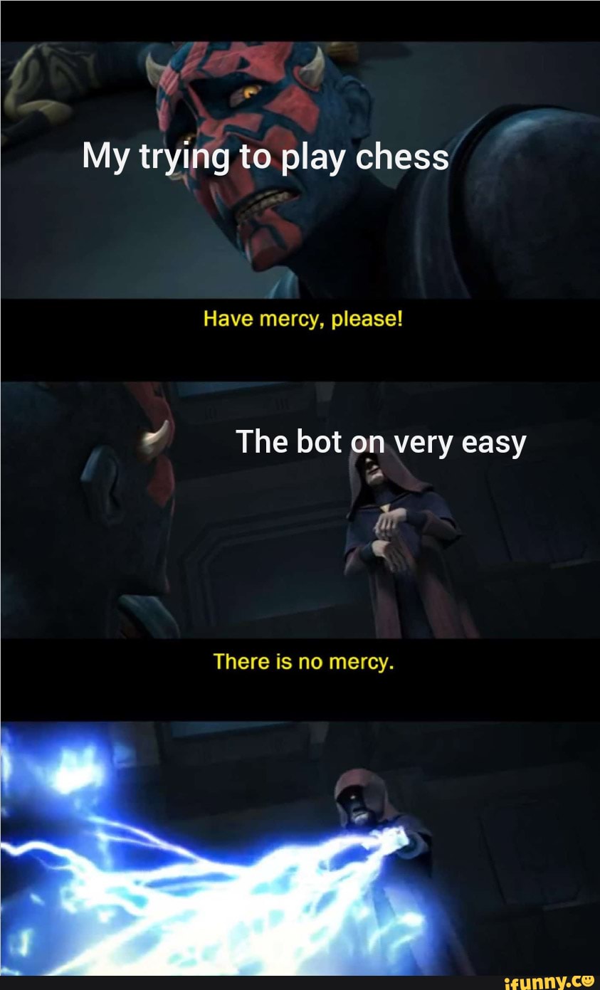 My trying to play chess
Have mercy, please!
Ed The bot on very easy
There is no mercy.