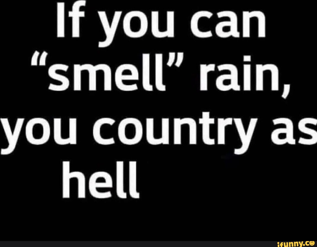 If you can "smell' rain, you country as hell - iFunny