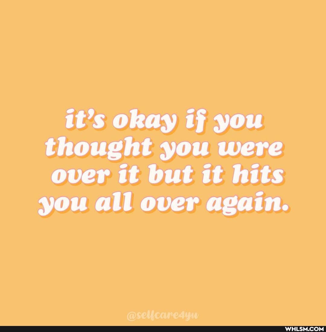 it's okay if you thought you were over it but it hits you all over again.