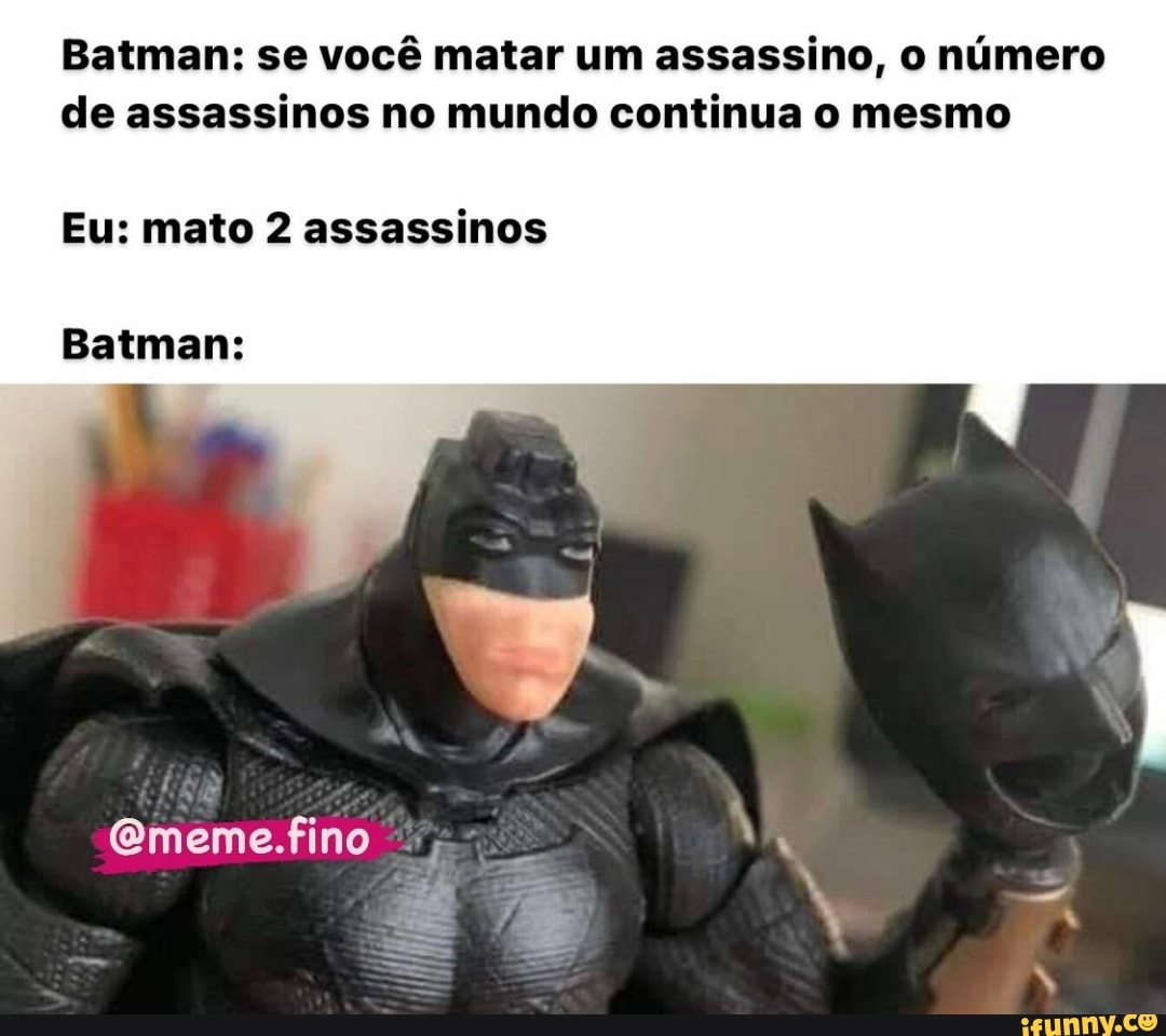 Batman: se você matar um assassino, o número de assassinos no mundo continua o mesmo
Eu: mato 2 assassinos
Batman:
Gmeme.fino