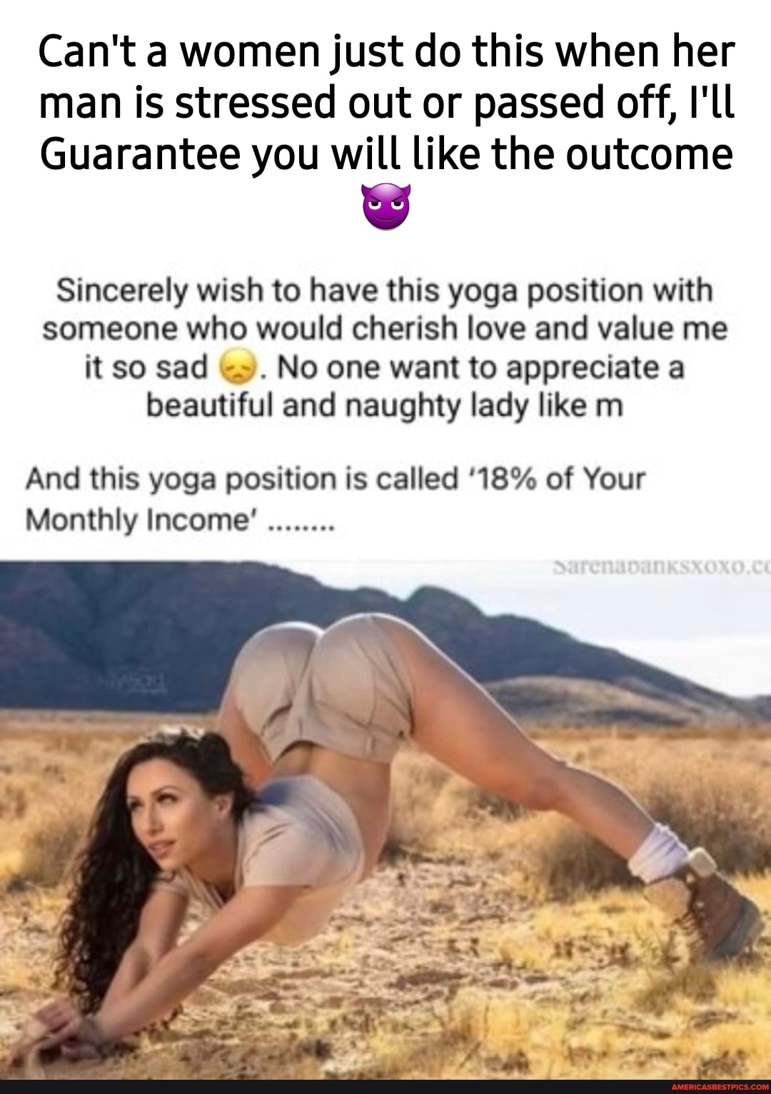 Can't a women just do this when her man is stressed out or passed off, I'll
Guarantee you will like the outcome
Sincerely wish to have this yoga position with someone who would cherish love and value me it so sad No one want to appreciate a beautiful and naughty lady like m
And this yoga position is called IS% of Your
Monthly Income'