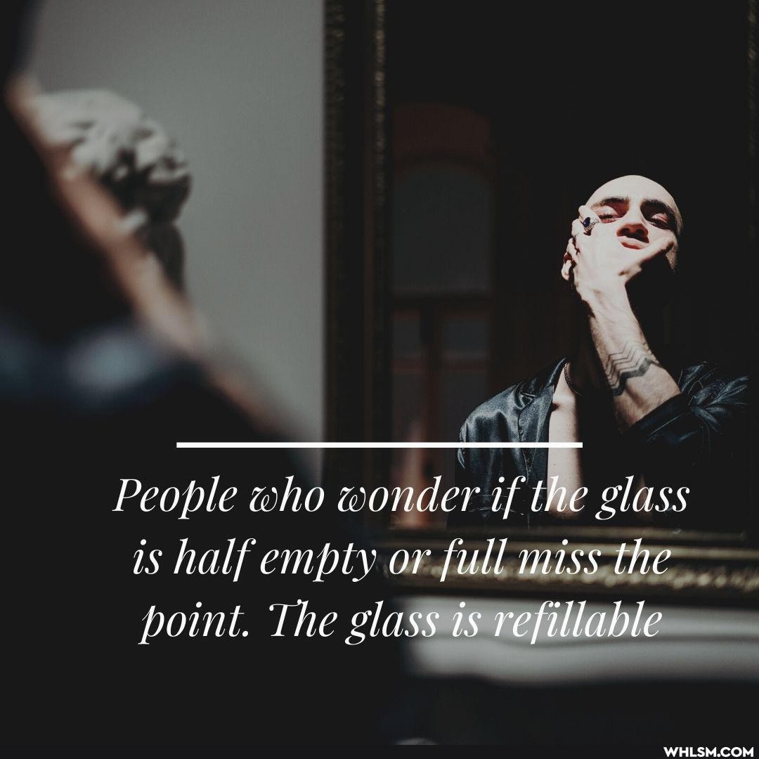 People who wonder if the Me glass is half empty or or full miss the point. The glass is refillable