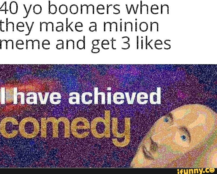 40 yo boomers when they make a minion meme and get 3 likes - iFunny