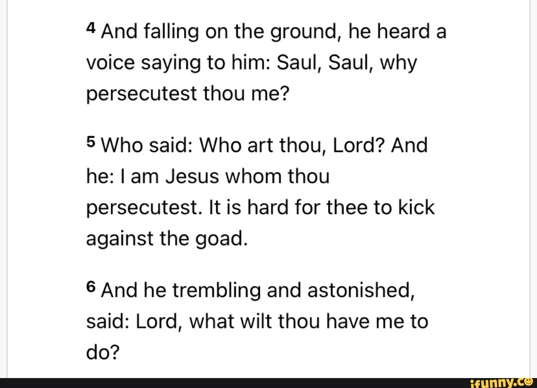 4 And falling on the ground, he heard a voice saying to him: Saul, Saul ...