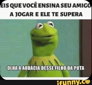 IS QUE VOCÊ ENSINA SEU AMIGO
AJOGAR E ELE TE SUPERA
OLHA/A'AUDÁCIA DESSE FILHO DA PUTA