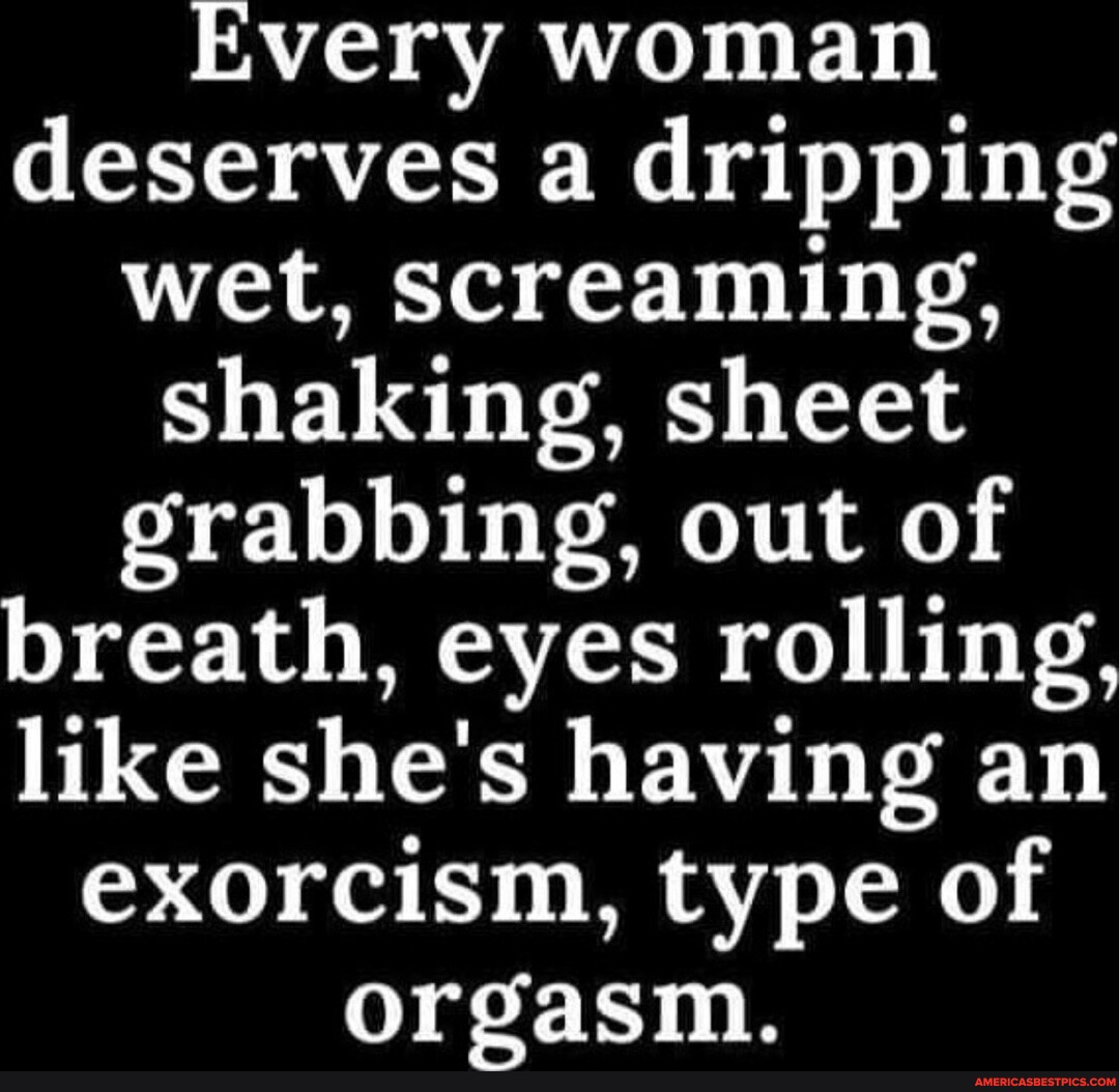 Every Woman Deserves A Dripping Wet Screaming Shaking Sheet Grabbing Out Of Breath Eyes