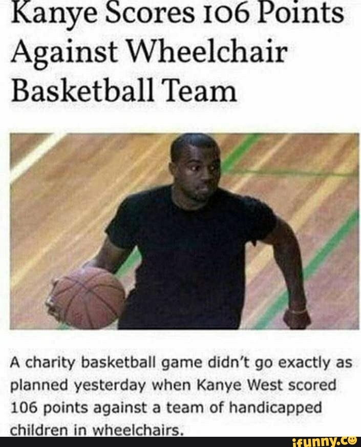 Kanye scores 106 Points
Against Wheelchair
Basketball Team
A charity basketball game didn't go exactly as planned yesterday when Kanye West scored
106 points against a team of handicapped children in wheelchairs.