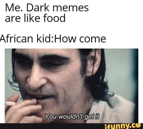 Me Dark Memes Are Like Food African Kid How Come Ifunny