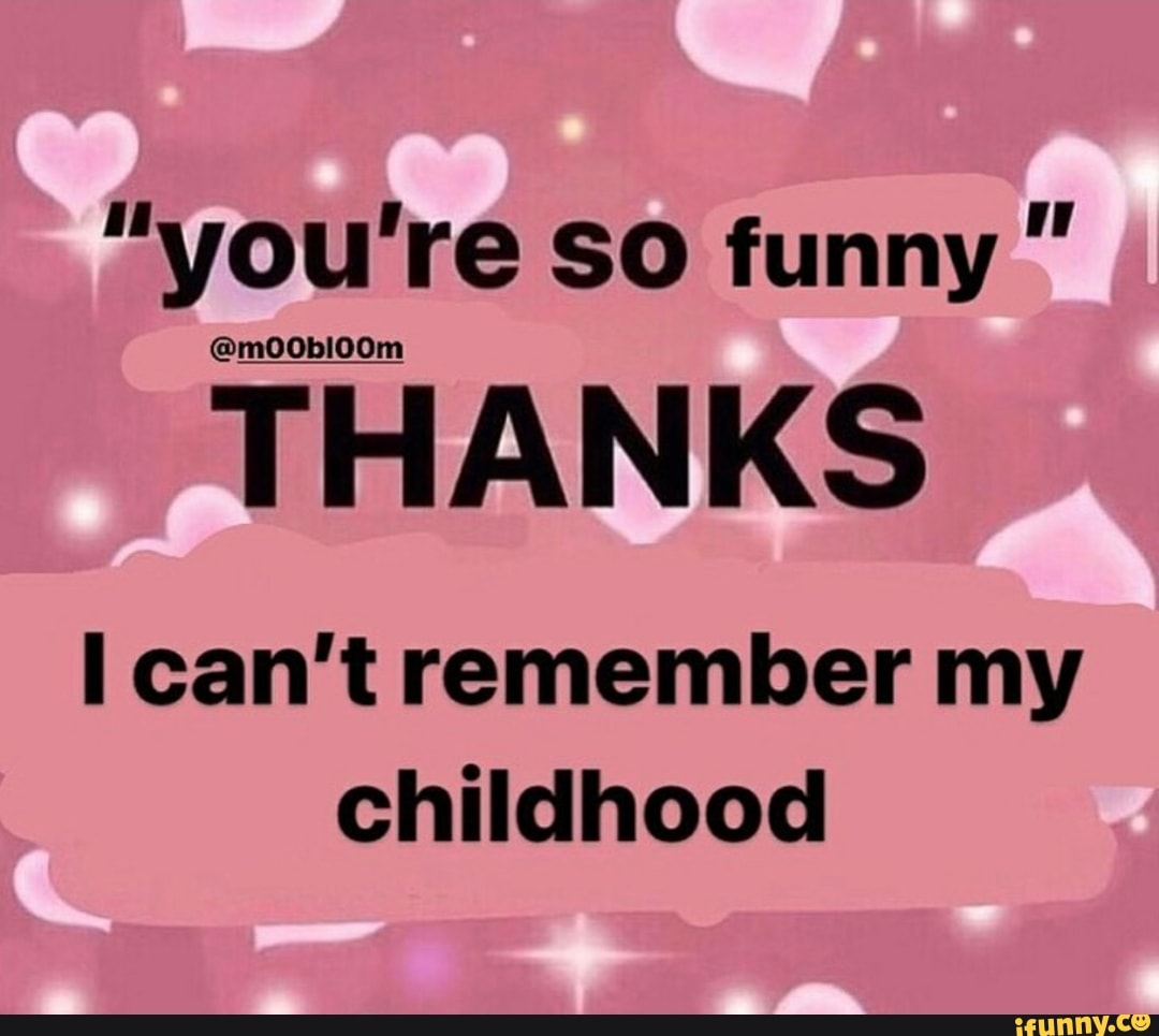 You Re So Funny Oobioo Thanks Can T Remember My Childhood