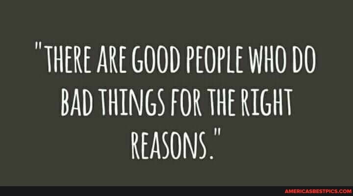 "THERE ARE GOOD PEOPLE WHO DO BAD THINGS FOR THE RIGHT REASONS.
