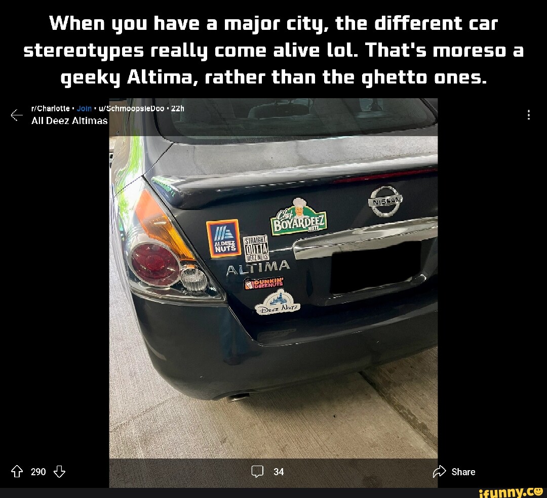 When you have a major city, the different car stereotypes really come alive  lol. That's moreso a geeky Altima, rather than the ghetto ones. Share All  All Deez Althinas - iFunny, image size:1080x984