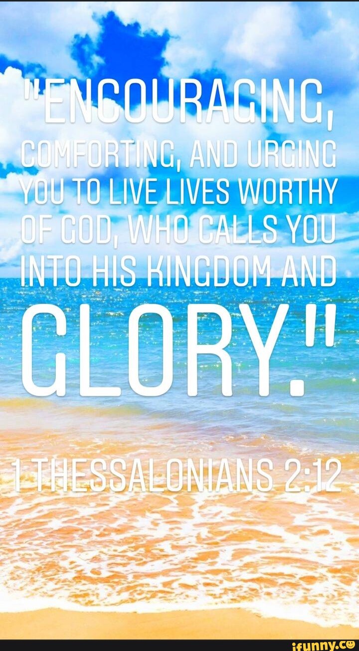 COMPORTING, AND URGING YOU TO LIVE LIVES WORTHY OF GOD, WHO CALLS YOU ...