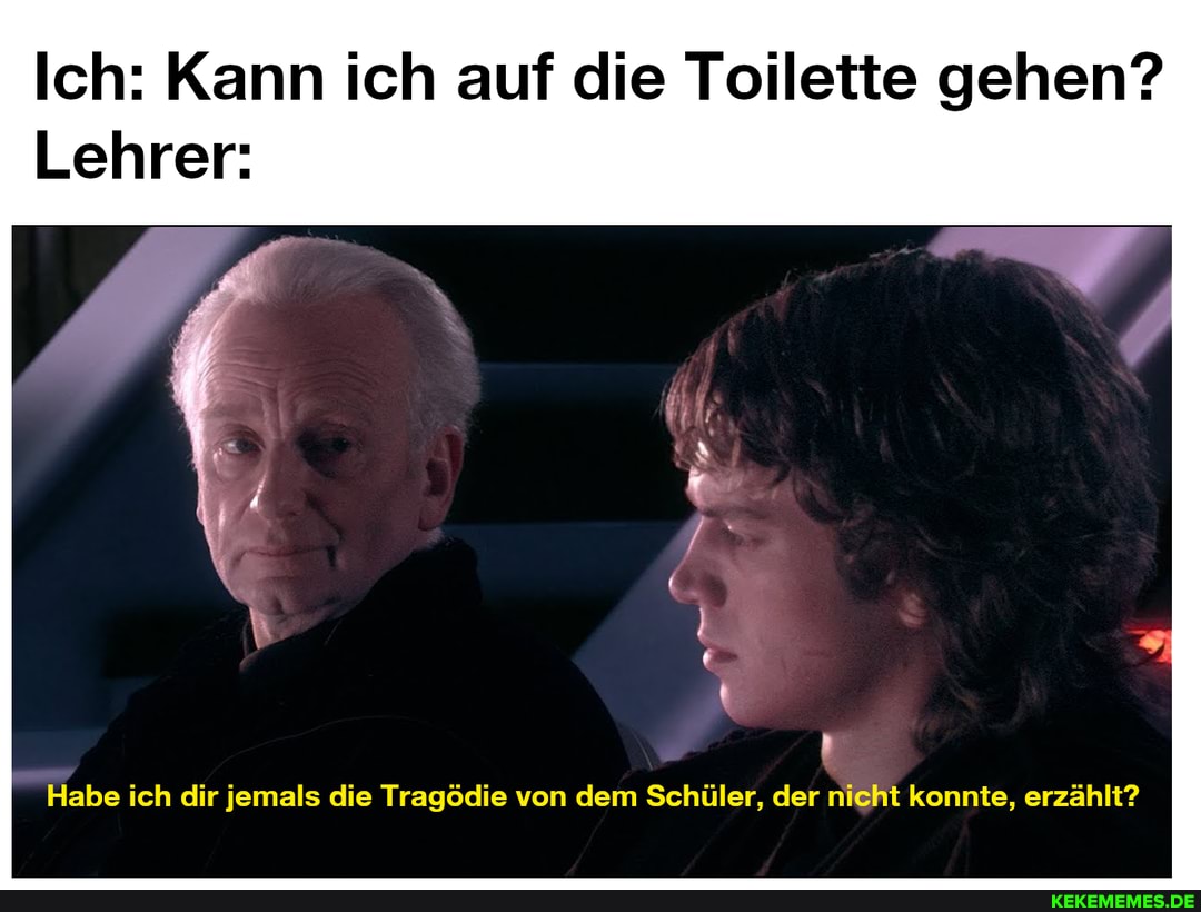 Ich: Kann ich auf die Toilette gehen?
Lehrer:
Habe ich dir jemals die Tragödie von dem Schüler, der nicht konnte, erzählt?