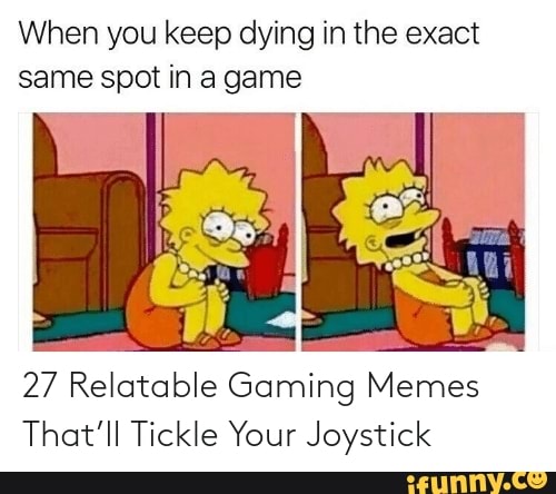 I keep dying. I do the same thing. The Insanity Test the annoying thing. When you are playing videogames and your friend starts. You have been spotted meme.