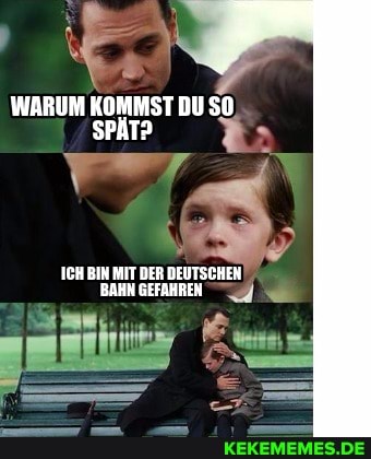 WARUM KOMMST DU SO,
SPÄT?
ICH BIN MIT DER DEUTSCHEN BAHN GEFAHREN