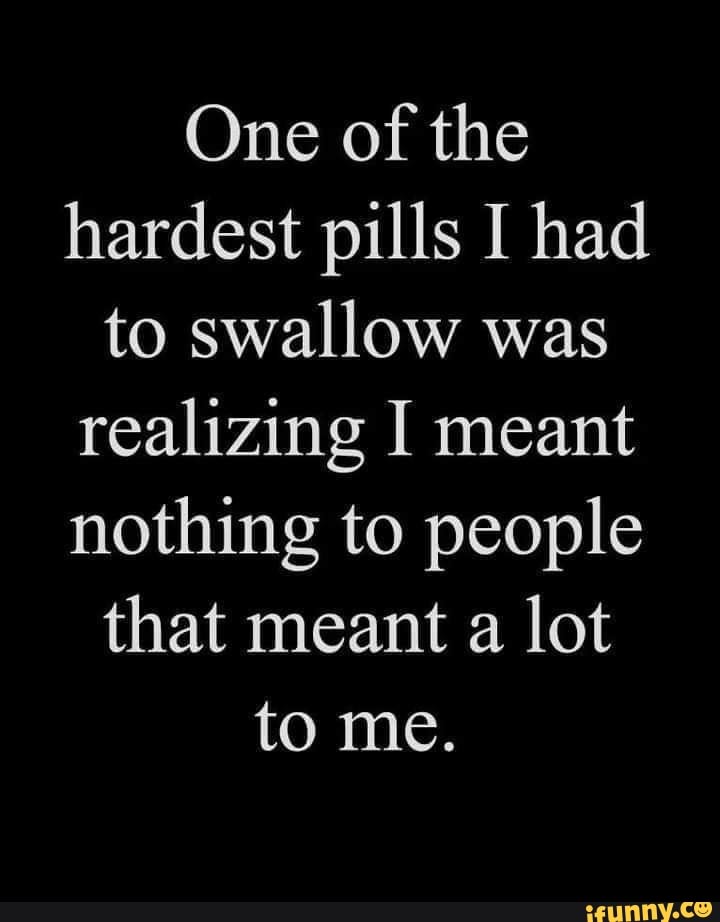 One of the hardest pills I had to swallow was realizing I meant nothing ...