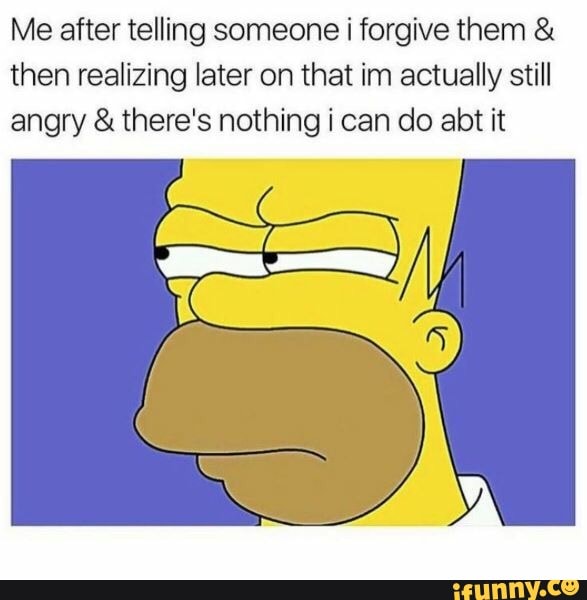 Me after telling someone i forgive them & then realizing later on that ...