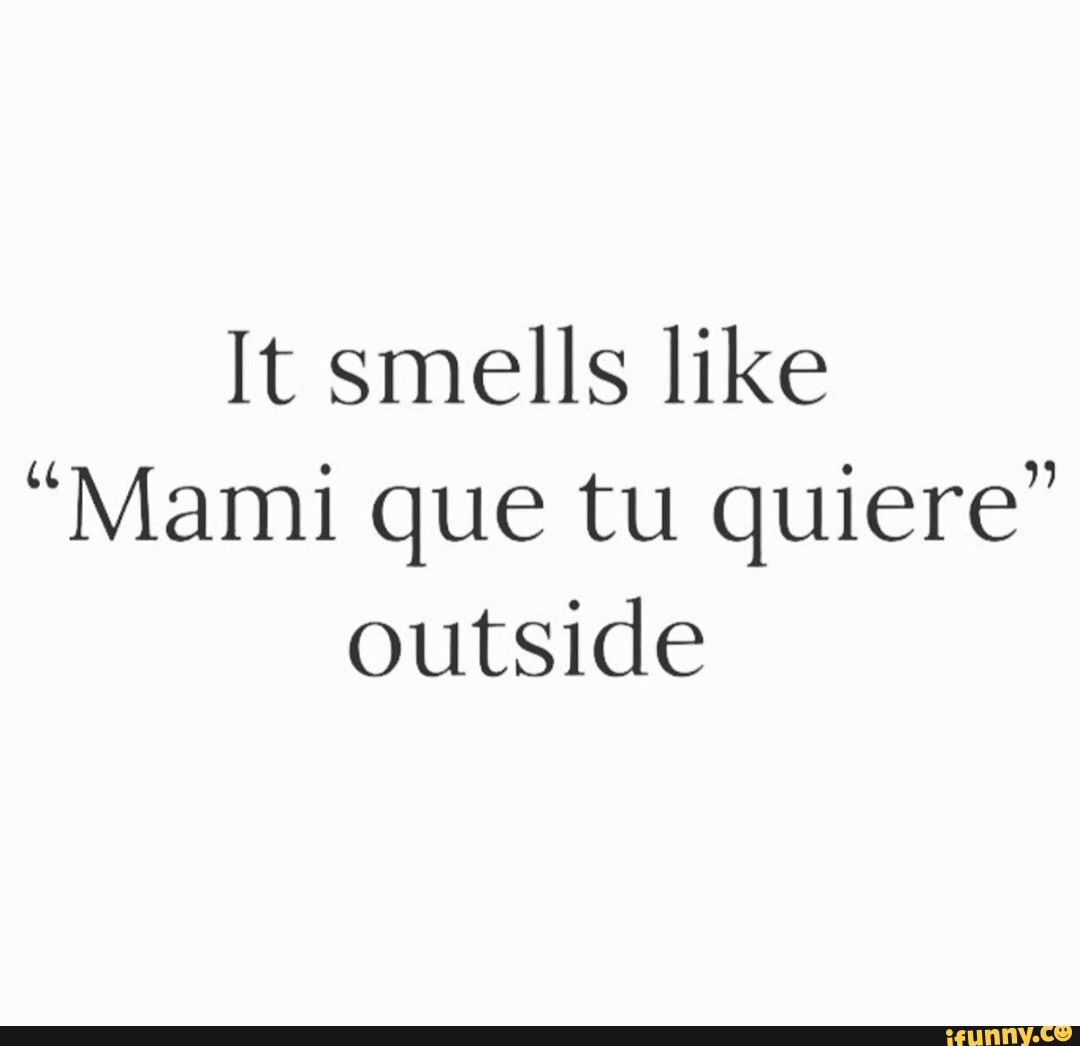 It smells like
"Mami que tu quiere" outside