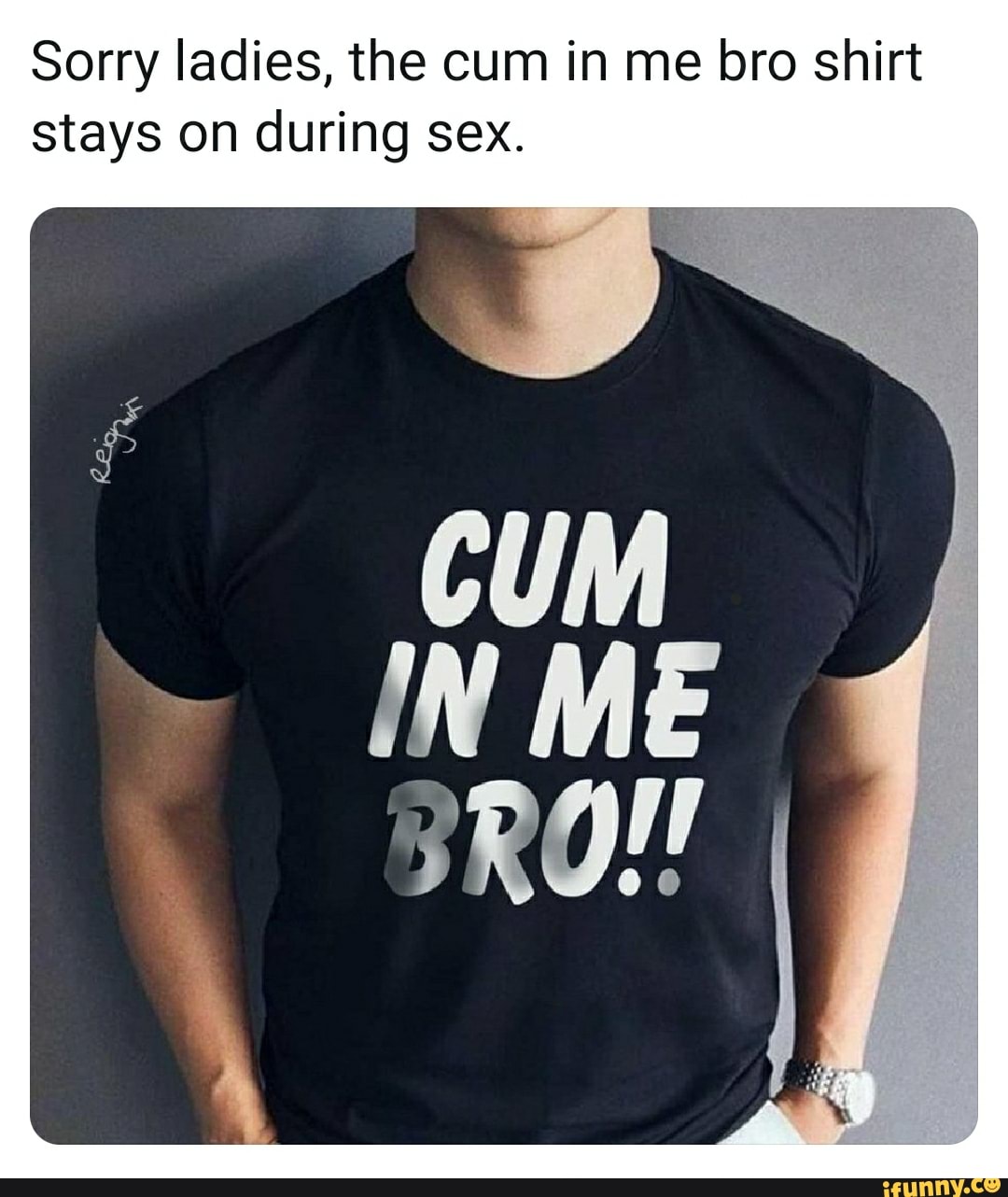 Sorry Ladies The Cum In Me Bro Shirt Stays On During Sex Ifunny 1502