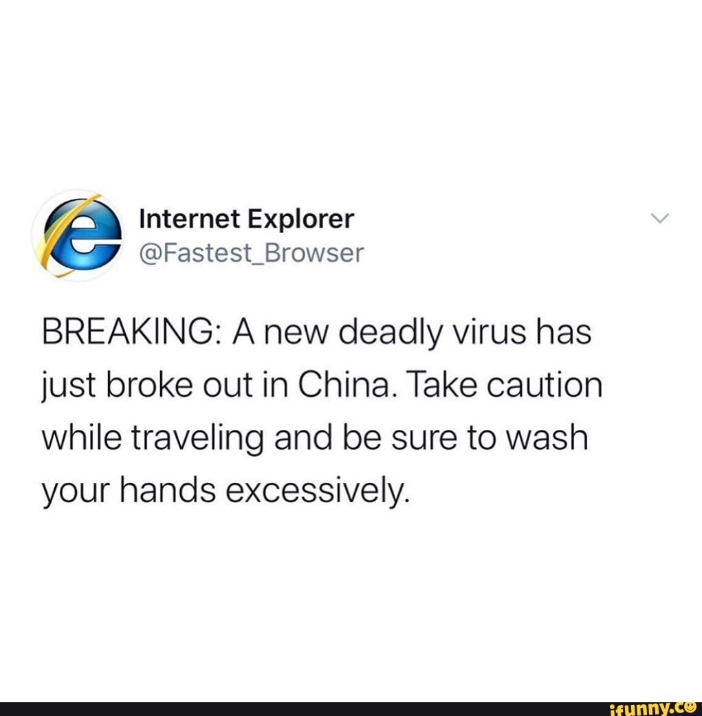 Internet Explorer
BREAKING: A new deadly virus has just broke out in China. Take caution
while traveling and be sure to wash your hands excessively.