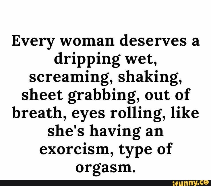 Every Woman Deserves A Dripping Wet Screaming Shaking Sheet Grabbing