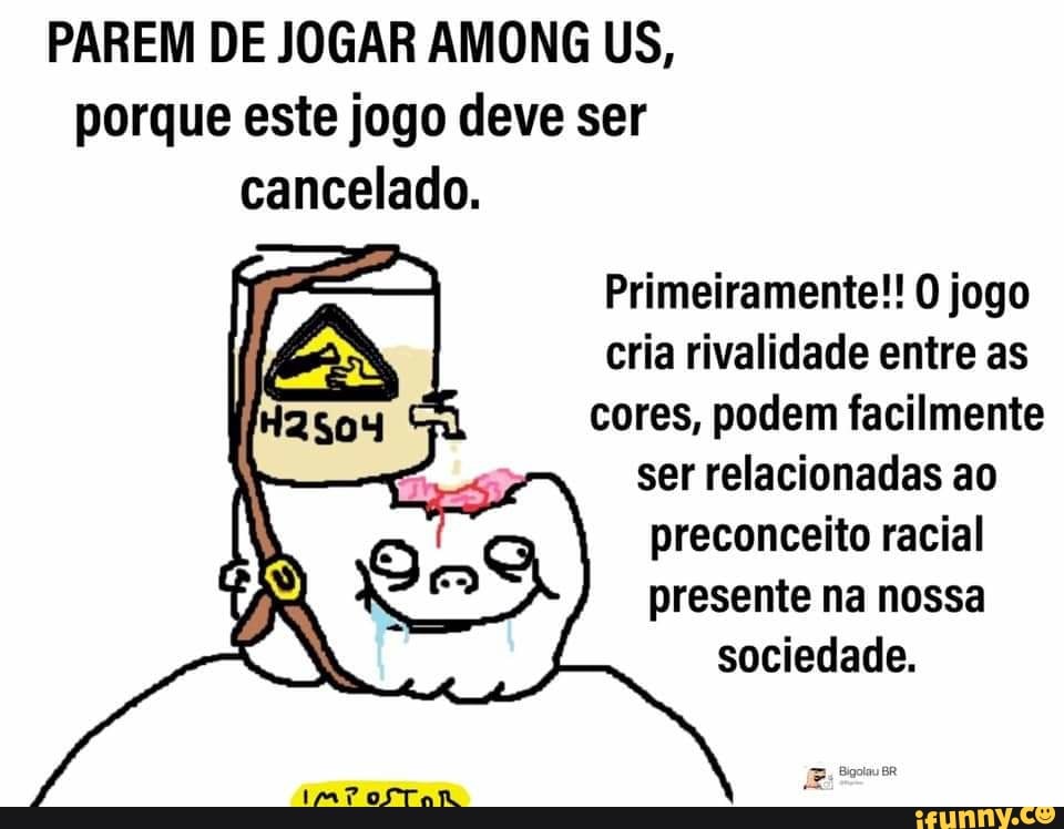PAREM DE JOGAR AMONG US, porque este jogo deve ser cancelado.
Primeiramente!! O jogo cria rivalidade entre as cores, podem facilmente ser relacionadas ao preconceito racial presente na nossa
sociedade.