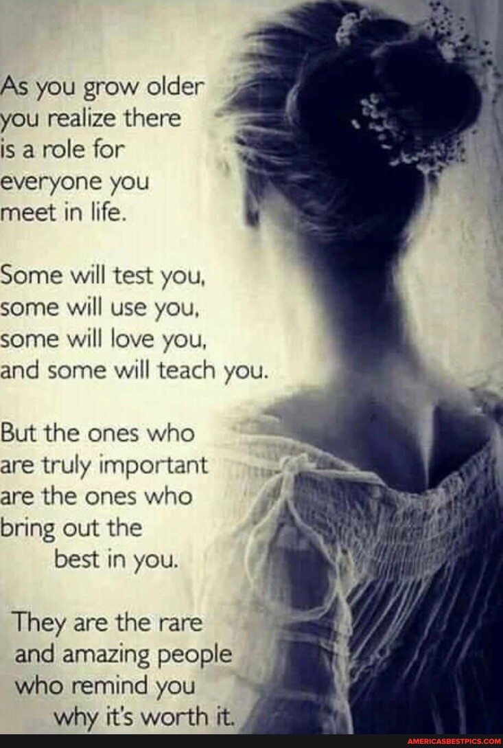 As you grow older you realize there is a role for everyone you meet in ...