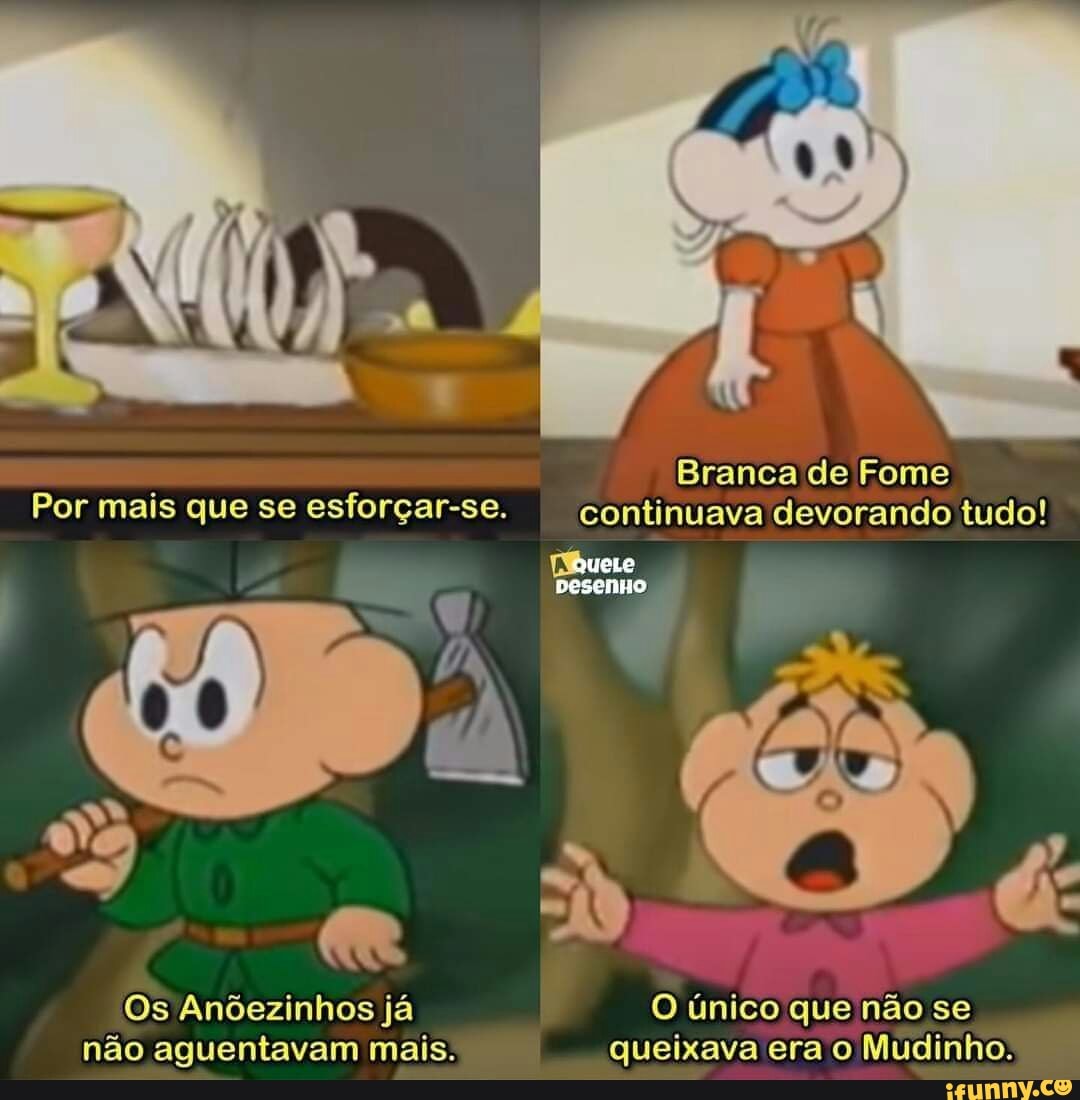Branca de Fome
Por mais que se esforçar-se. continuava devorando tudo!
quete
Os Anõezinhos já O único que não se não aguentavam mais. queixava era o Mudinho.