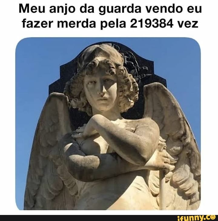 Meu anjo da guarda vendo eu
fazer merda pela 219384 vez