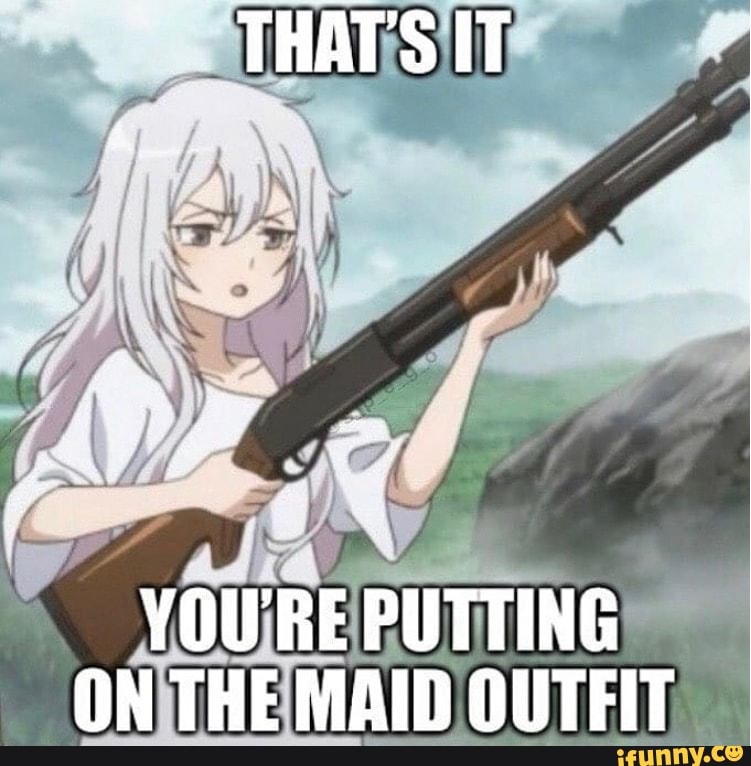 'THATS IT YOU'RE PUTTING ON THE MAID OUTFIT - iFunny