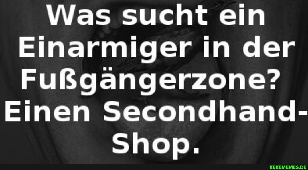 Was sucht ein
Einarmiger in der
Fußgängerzone?
Einen Secondhand-
Shop.