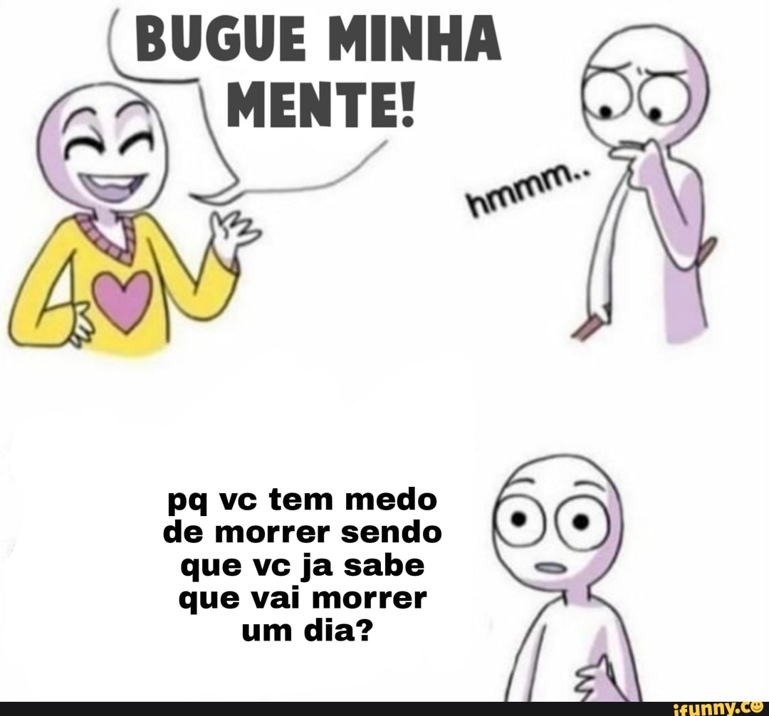 BUGUE MINHA
pq vc tem medo de morrer sendo que vc ja sabe que vai morrer um dia?
MENTE