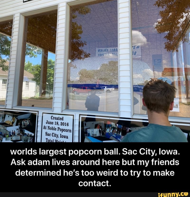worlds largest popcorn ball. Sac City, lowa.
Ask adam lives around here but my friends
determined he's too weird to try to make
contact. - worlds largest popcorn ball. Sac City, Iowa. Ask adam lives around here but my friends determined he’s too weird to try to make contact.