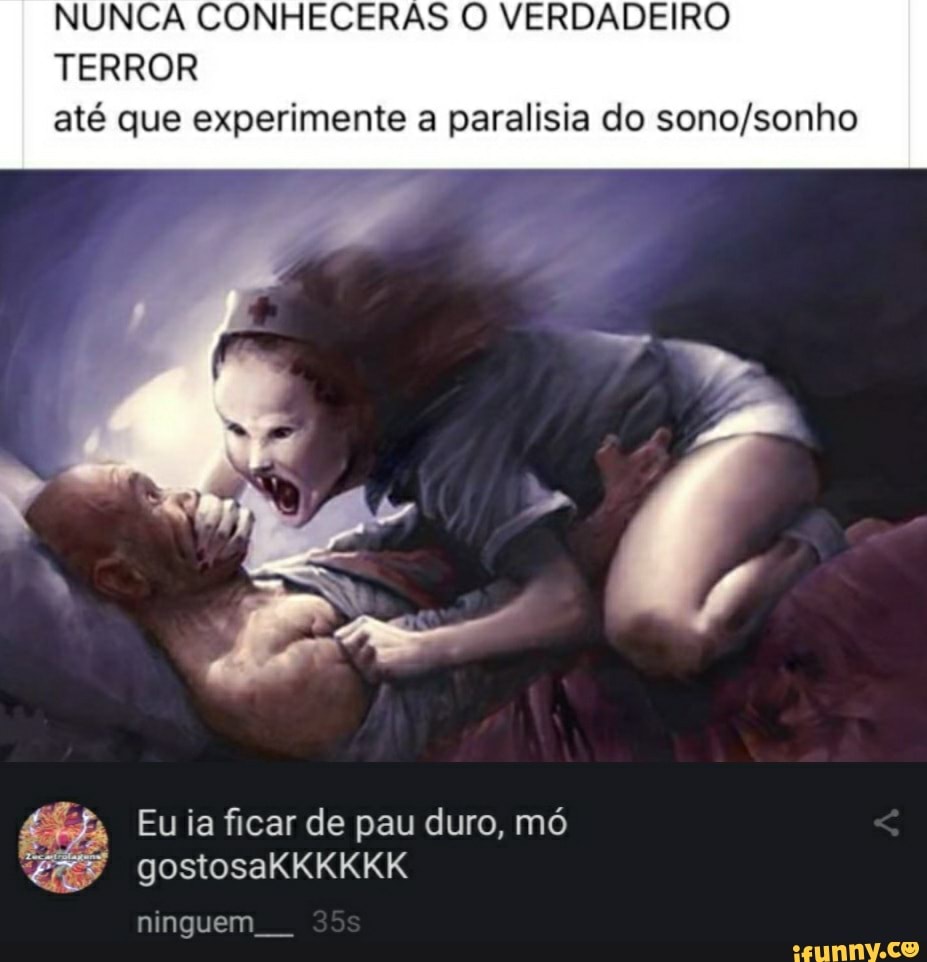 NUNCA CONHECERAS O VERDADEIRO TERROR até que experimente a paralisia do
Eu ia ficar de pau duro, mó
TO
ninguem